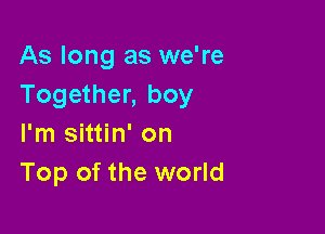 As long as we're
Together, boy

I'm sittin' on
Top of the world