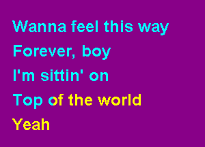 Wanna feel this way
Forever, boy

I'm sittin' on
Top of the world
Yeah