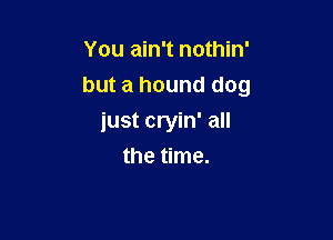 You ain't nothin'

but a hound dog

just cryin' all
the time.