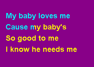 My baby loves me
Cause my baby's

So good to me
I know he needs me