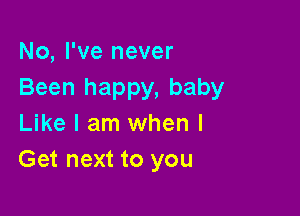 No, I've never
Been happy, baby

Like I am when I
Get next to you