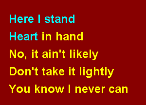 Here I stand
Heart in hand

No, it ain't likely
Don't take it lightly
You knowl never can