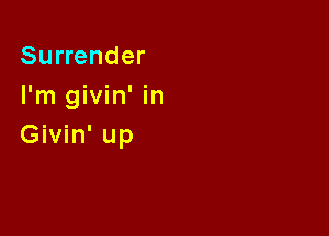 Surrender
I'm givin' in

Givin' up