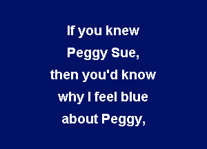 If you knew
Peggy Sue,
then you'd know
why I feel blue

about Peggy,