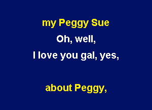 my Peggy Sue
Oh, well,

I love you gal, yes,

about Peggy,