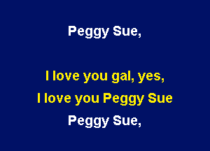 Peggy Sue,

I love you gal, yes,
I love you Peggy Sue
Peggy Sue,