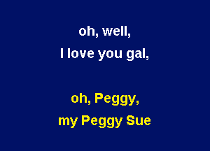 oh, well,

I love you gal,

0h, Peggy,
my Peggy Sue