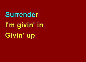 Surrender
I'm givin' in

Givin' up