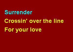 Surrender
Crossin' over the line

For your love
