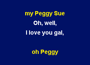 my Peggy Sue
Oh, well,

I love you gal,

oh Peggy