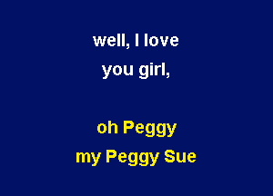 well, I love
you girl,

oh Peggy

my Peggy Sue