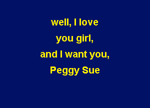 well, I love
you girl,

and I want you,

Peggy Sue