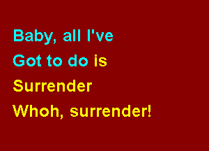 Baby, all I've
Got to do is

Surrender
Whoh, surrender!