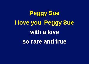 Peggy Sue
I love you Peggy Sue

with a love
so rare and true