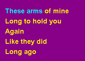 These arms of mine
Long to hold you

Again
Like they did
Long ago