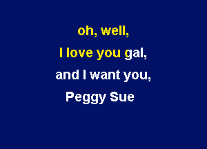 oh, well,

I love you gal,

and I want you,
Peggy Sue