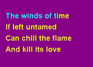 The winds of time
If left untamed

Can chill the flame
And kill its love