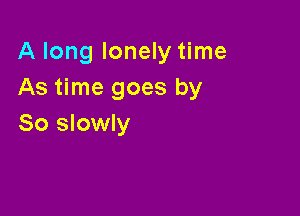A long lonely time
As time goes by

So slowly