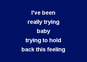 I've been
really trying

baby
trying to hold
back this feeling