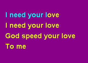 I need your love
I need your love

God speed your love
To me
