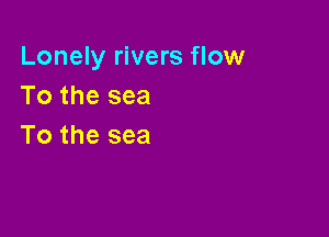 Lonely rivers flow
Tothesea

To the sea