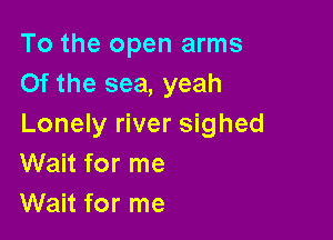 To the open arms
Of the sea, yeah

Lonely river sighed
Wait for me
Wait for me