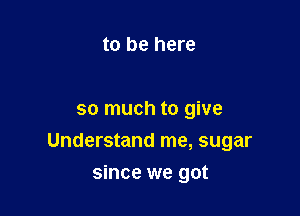 to be here

so much to give

Understand me, sugar

since we got