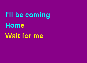 I'll be coming
Home

Wait for me