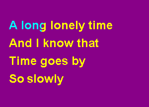 A long lonely time
And I know that

Time goes by
So slowly