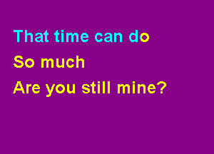 That time can do
So much

Are you still mine?