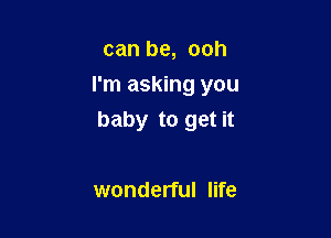 can be, ooh
I'm asking you

baby to get it

wonderful life