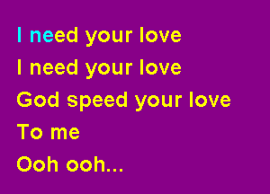 I need your love
I need your love

God speed your love
To me
Ooh ooh...