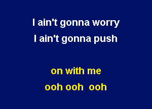 I ain't gonna worry

I ain't gonna push

on with me
ooh ooh ooh