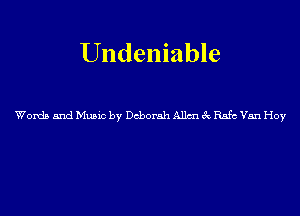 Undeniable

Words and Music by Deborah Allm 3c Rafe Van Hoy