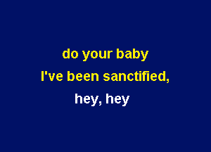 do your baby

I've been sanctified,
hey, hey