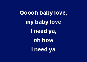 Ooooh baby love,
my baby love

I need ya,
oh how

lneed ya