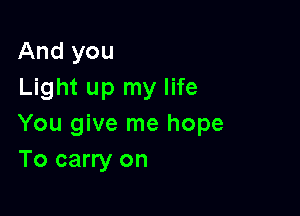 And you
Light up my life

You give me hope
To carry on