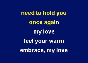 need to hold you
once again
my love
feel your warm

embrace, my love