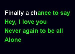 Finally a chance to say
Hey, I love you

Never again to be all
Alone