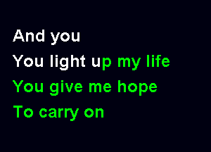 And you
You light up my life

You give me hope
To carry on