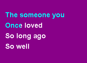 The someone you
Once loved

So long ago
80 well