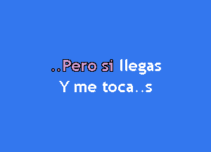 ..Pero si llegas

Y me toca..s