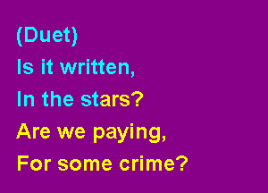 (Duet)
Is it written,

In the stars?
Are we paying,
For some crime?