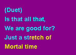 (Duet)
Is that all that,

We are good for?
Just a stretch of
Mortal time