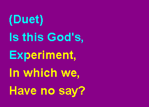 (Duet)
Is this God's,

Experiment,
In which we,
Have no say?