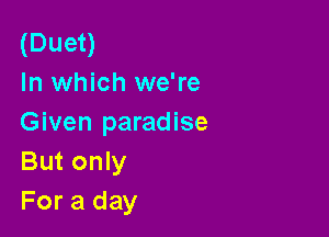 (Duet)
In which we're

Given paradise
But only
For a day