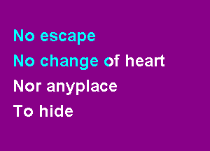 No escape
No change of heart

Nor anyplace
To hide