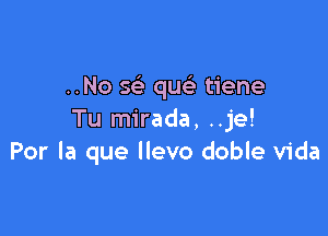 ..No 5 qusi tiene

Tu mirada, ..je!
Por la que Ilevo doble Vida