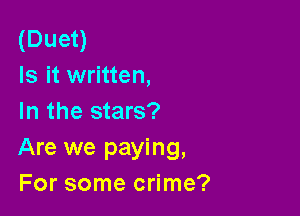 (Duet)
Is it written,

In the stars?
Are we paying,
For some crime?