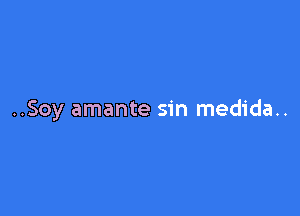 ..Soy amante sin medida..